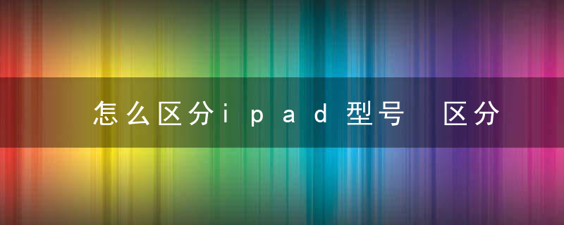 怎么区分ipad型号 区分ipad型号方法